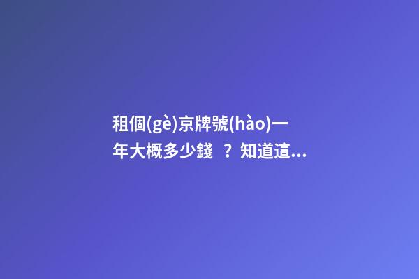 租個(gè)京牌號(hào)一年大概多少錢？知道這些就不怕被坑了!